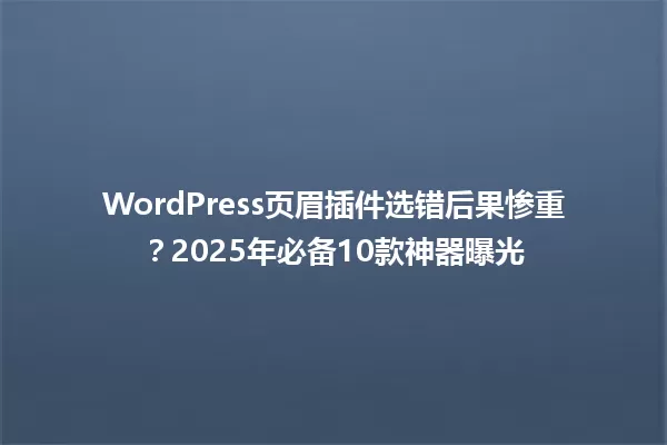 WordPress页眉插件选错后果惨重?2025年必备10款神器曝光 一