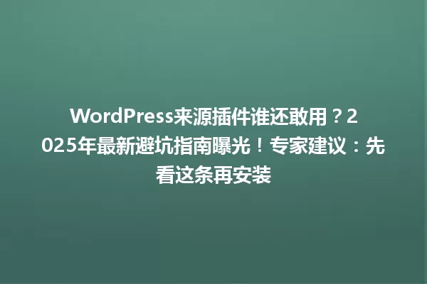WordPress来源插件谁还敢用？2025年最新避坑指南曝光！专家建议：先看这条再安装 一