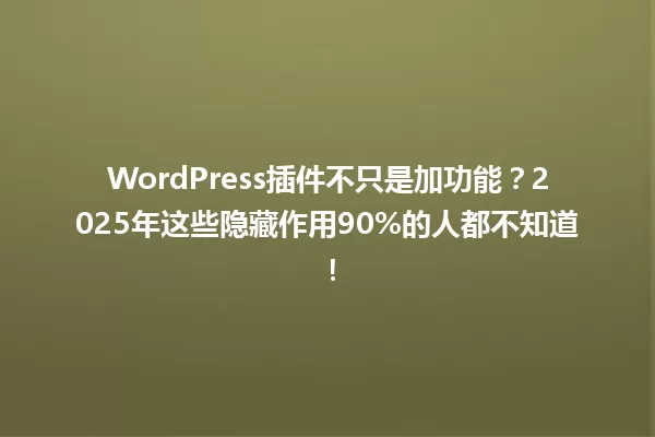 WordPress插件不只是加功能?2025年这些隐藏作用90%的人都不知道! 一