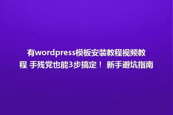 有wordpress模板安装教程视频教程 手残党也能3步搞定! 新手避坑指南 一