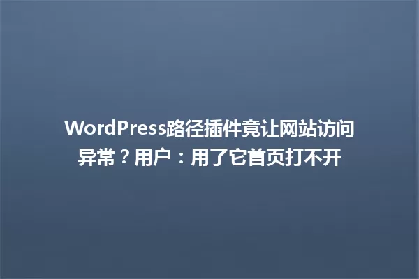 WordPress路径插件竟让网站访问异常?用户:用了它首页打不开 一