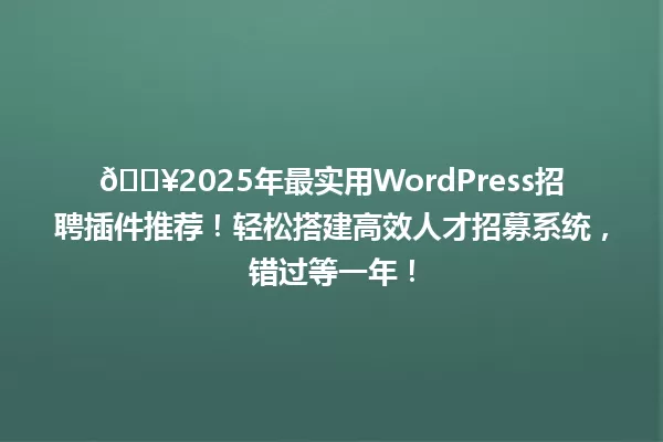 🔥2025年最实用WordPress招聘插件推荐!轻松搭建高效人才招募系统,错过等一年! 一