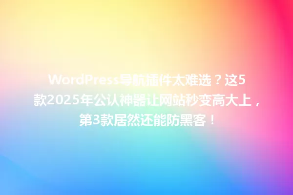 WordPress导航插件太难选?这5款2025年公认神器让网站秒变高大上,第3款居然还能防黑客! 一