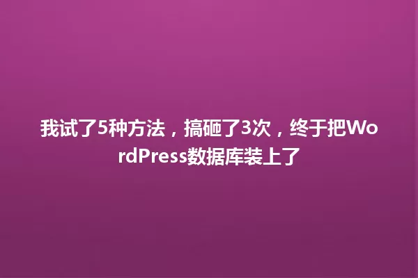我试了5种方法,搞砸了3次,终于把WordPress数据库装上了 一