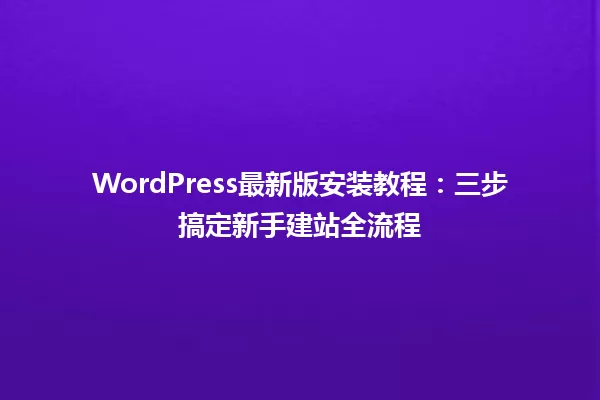 WordPress最新版安装教程:三步搞定新手建站全流程 一
