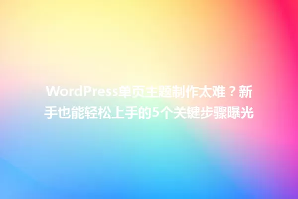 WordPress单页主题制作太难？新手也能轻松上手的5个关键步骤曝光 一