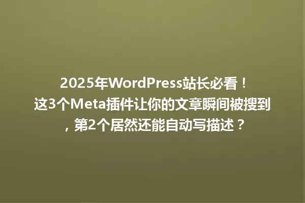2025年WordPress站长必看!这3个Meta插件让你的文章瞬间被搜到,第2个居然还能自动写描述? 一