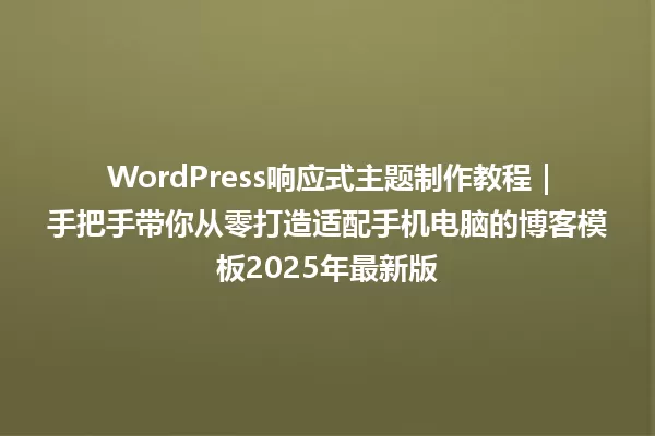 WordPress响应式主题制作教程｜手把手带你从零打造适配手机电脑的博客模板2025年最新版 一