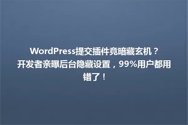 WordPress提交插件竟暗藏玄机?开发者亲曝后台隐藏设置,99%用户都用错了! 一