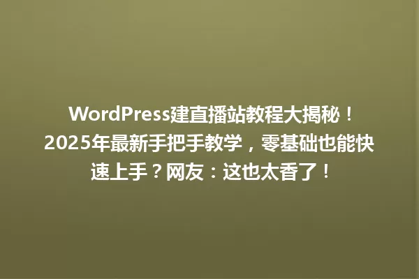WordPress建直播站教程大揭秘!2025年最新手把手教学,零基础也能快速上手?网友:这也太香了! 一