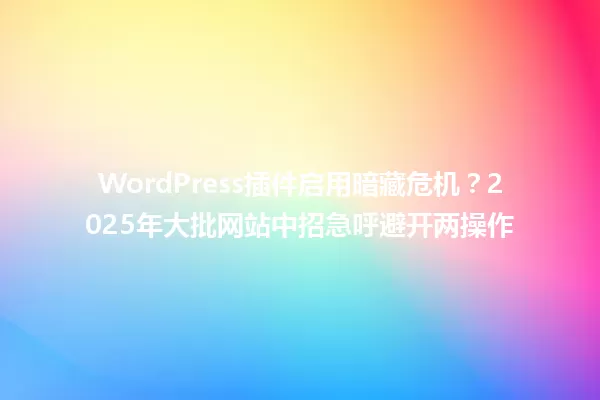 WordPress插件启用暗藏危机?2025年大批网站中招急呼避开两操作 一