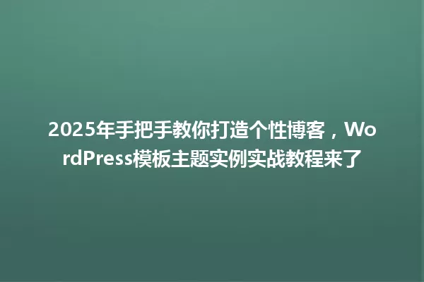 2025年手把手教你打造个性博客,WordPress模板主题实例实战教程来了 一
