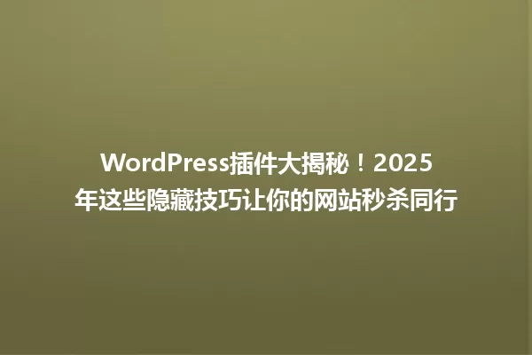 WordPress插件大揭秘！2025年这些隐藏技巧让你的网站秒杀同行 一