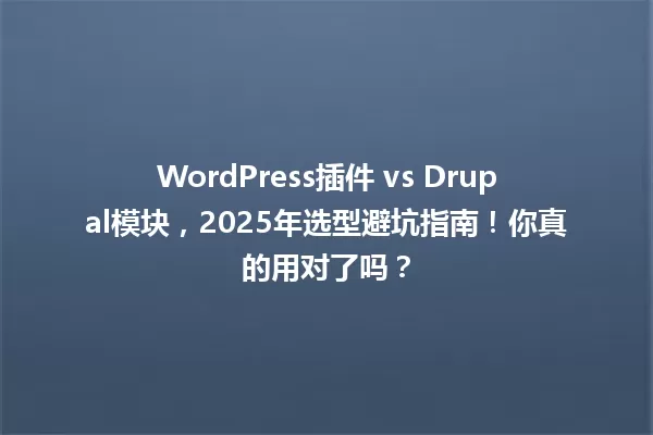 WordPress插件 vs Drupal模块，2025年选型避坑指南！你真的用对了吗？ 一