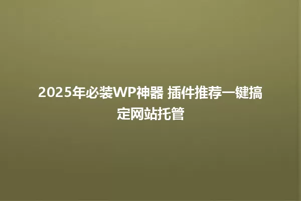 2025年必装WP神器 插件推荐一键搞定网站托管 一