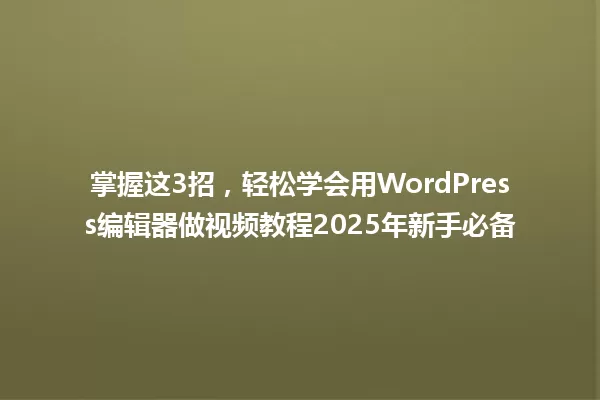 掌握这3招,轻松学会用WordPress编辑器做视频教程2025年新手必备 一