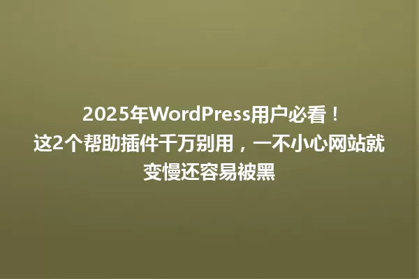 2025年WordPress用户必看!这2个帮助插件千万别用,一不小心网站就变慢还容易被黑 一