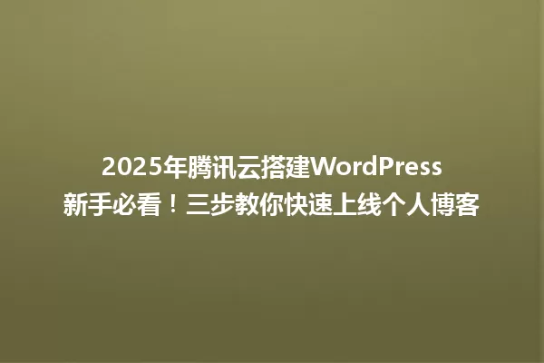 2025年腾讯云搭建WordPress新手必看!三步教你快速上线个人博客 一