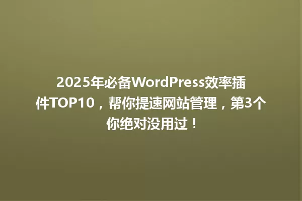 2025年必备WordPress效率插件TOP10,帮你提速网站管理,第3个你绝对没用过! 一
