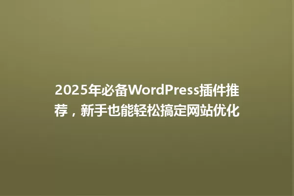 2025年必备WordPress插件推荐,新手也能轻松搞定网站优化 一