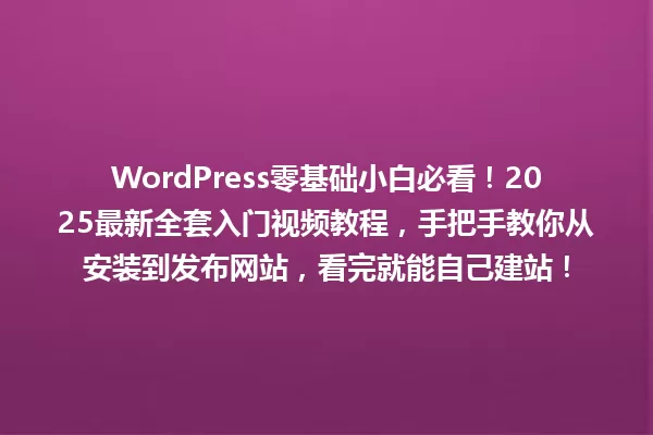 WordPress零基础小白必看!2025最新全套入门视频教程,手把手教你从安装到发布网站,看完就能自己建站! 一