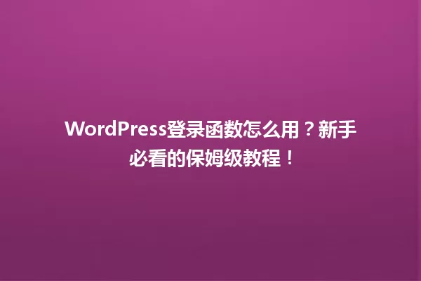 WordPress登录函数怎么用?新手必看的保姆级教程! 一