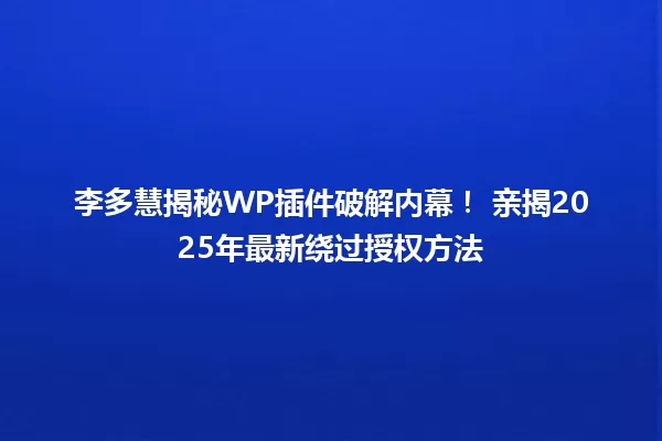 李多慧揭秘WP插件破解内幕! 亲揭2025年最新绕过授权方法 一