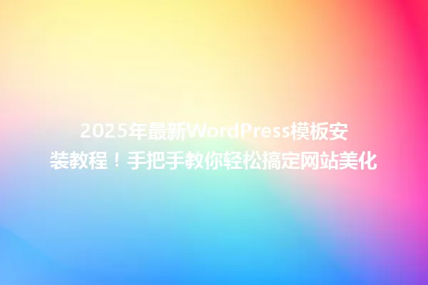2025年最新WordPress模板安装教程!手把手教你轻松搞定网站美化 一