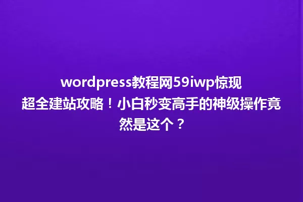 wordpress教程网59iwp惊现超全建站攻略!小白秒变高手的神级操作竟然是这个? 一