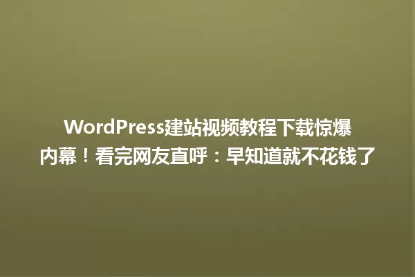 WordPress建站视频教程下载惊爆内幕!看完网友直呼:早知道就不花钱了 一