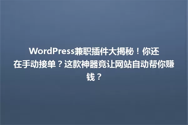 WordPress兼职插件大揭秘!你还在手动接单?这款神器竟让网站自动帮你赚钱? 一
