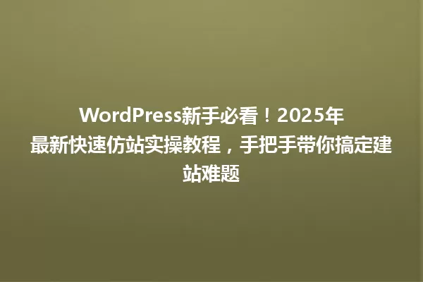WordPress新手必看！2025年最新快速仿站实操教程，手把手带你搞定建站难题 一
