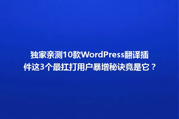 独家亲测10款WordPress翻译插件这3个最扛打用户暴增秘诀竟是它? 一