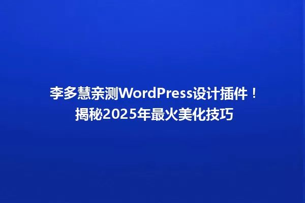 李多慧亲测WordPress设计插件！ 揭秘2025年最火美化技巧 一