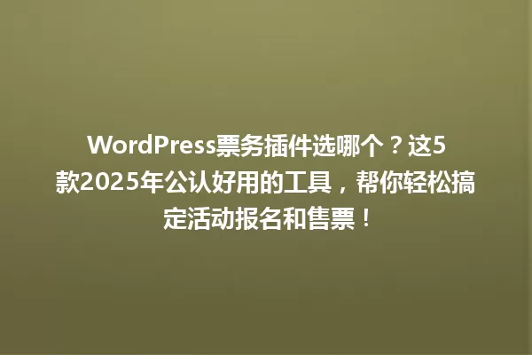WordPress票务插件选哪个?这5款2025年公认好用的工具,帮你轻松搞定活动报名和售票! 一