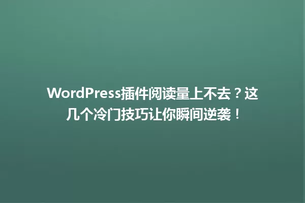 WordPress插件阅读量上不去？这几个冷门技巧让你瞬间逆袭！ 一