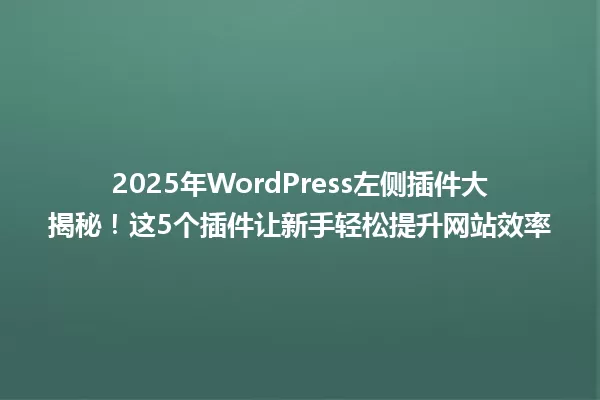 2025年WordPress左侧插件大揭秘!这5个插件让新手轻松提升网站效率 一