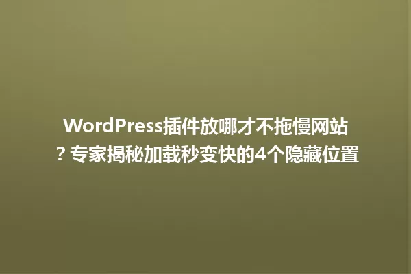 WordPress插件放哪才不拖慢网站?专家揭秘加载秒变快的4个隐藏位置 一