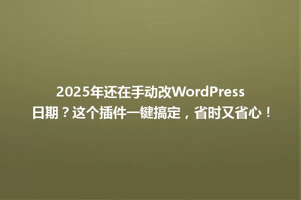 2025年还在手动改WordPress日期?这个插件一键搞定,省时又省心! 一