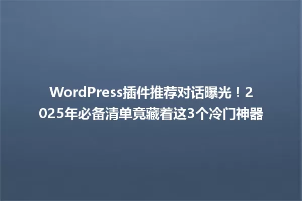 WordPress插件推荐对话曝光!2025年必备清单竟藏着这3个冷门神器 一