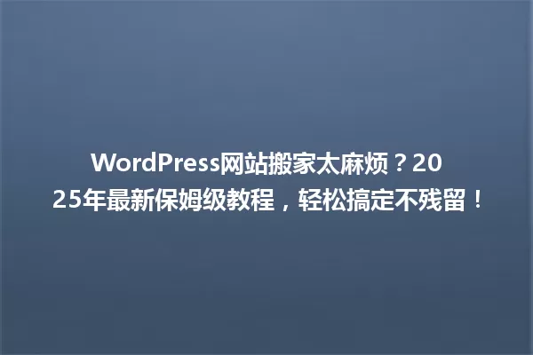 WordPress网站搬家太麻烦？2025年最新保姆级教程，轻松搞定不残留！ 一
