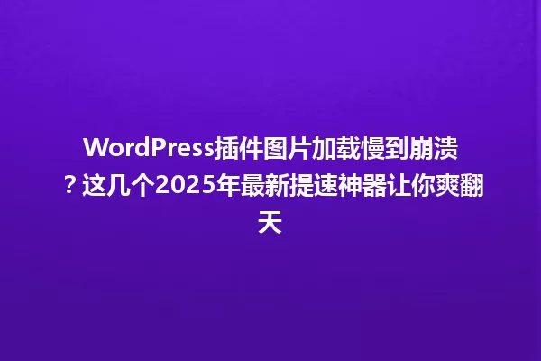 WordPress插件图片加载慢到崩溃?这几个2025年最新提速神器让你爽翻天 一