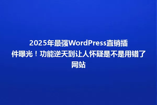 2025年最强WordPress直销插件曝光!功能逆天到让人怀疑是不是用错了网站 一