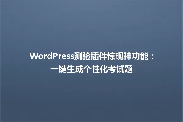 WordPress测验插件惊现神功能:一键生成个性化考试题 一