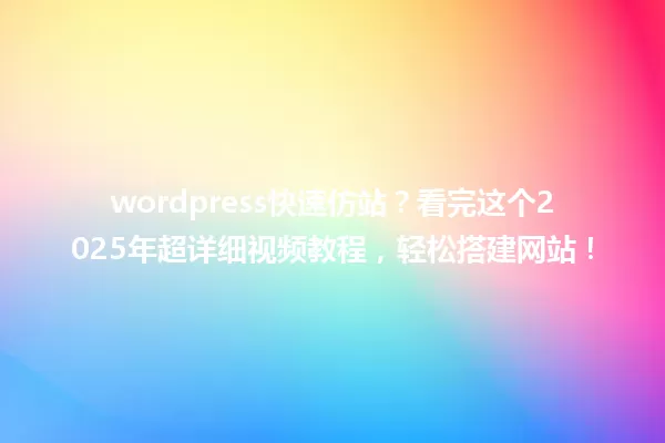 wordpress快速仿站?看完这个2025年超详细视频教程,轻松搭建网站! 一