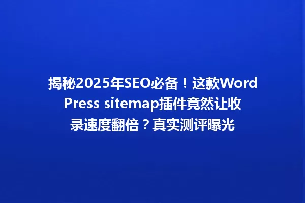 揭秘2025年SEO必备!这款WordPress sitemap插件竟然让收录速度翻倍?真实测评曝光 一