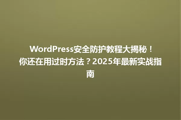 WordPress安全防护教程大揭秘！你还在用过时方法？2025年最新实战指南 一