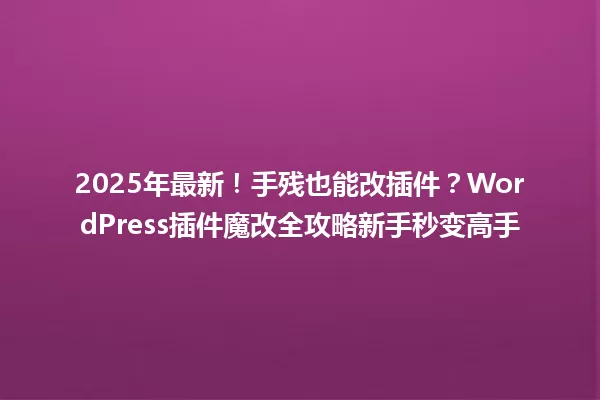 2025年最新!手残也能改插件?WordPress插件魔改全攻略新手秒变高手 一