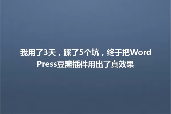 我用了3天，踩了5个坑，终于把WordPress豆瓣插件用出了真效果 一