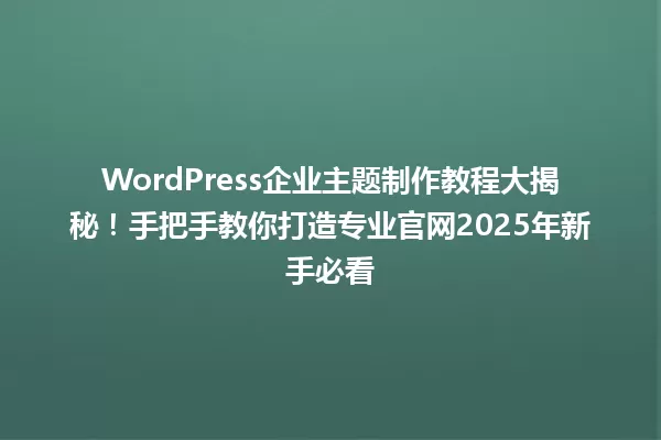 WordPress企业主题制作教程大揭秘！手把手教你打造专业官网2025年新手必看 一